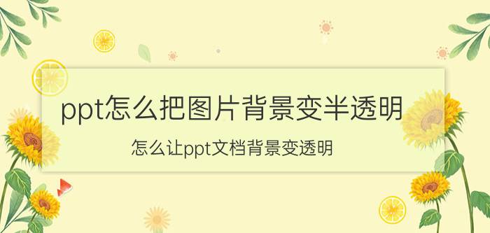 ppt怎么把图片背景变半透明 怎么让ppt文档背景变透明？